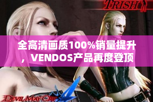 全高清畫質(zhì)100%銷量提升，VENDOS產(chǎn)品再度登頂