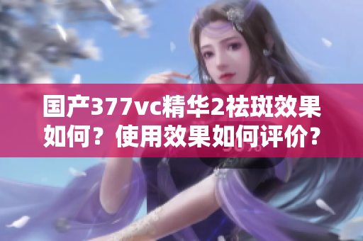 國產(chǎn)377vc精華2祛斑效果如何？使用效果如何評價？