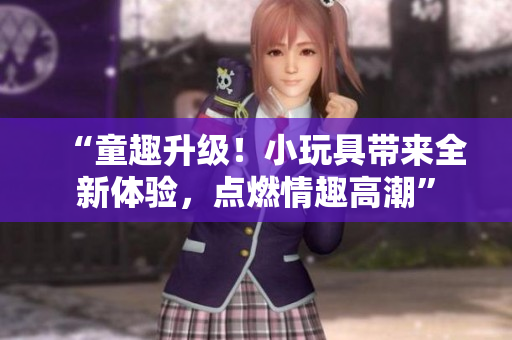 “童趣升級！小玩具帶來全新體驗，點燃情趣高潮”
