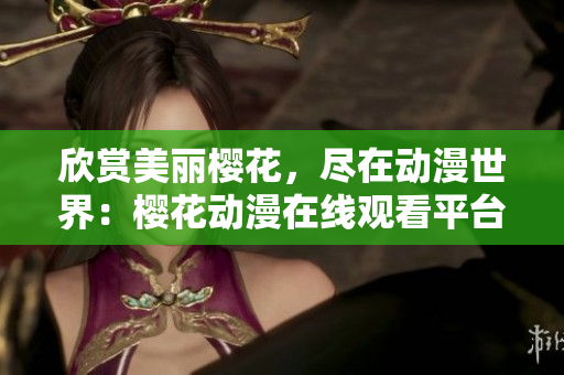 欣賞美麗櫻花，盡在動漫世界：櫻花動漫在線觀看平臺火熱開啟