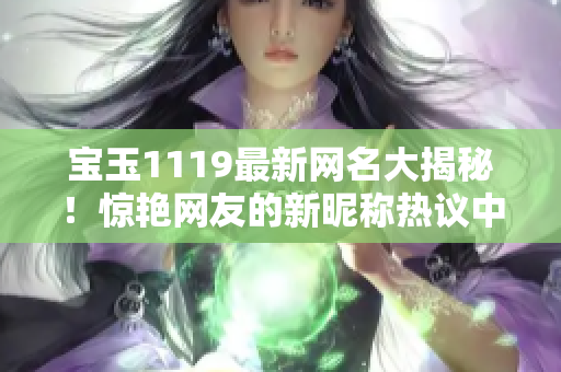 寶玉1119最新網(wǎng)名大揭秘！驚艷網(wǎng)友的新昵稱熱議中，敬請期待！