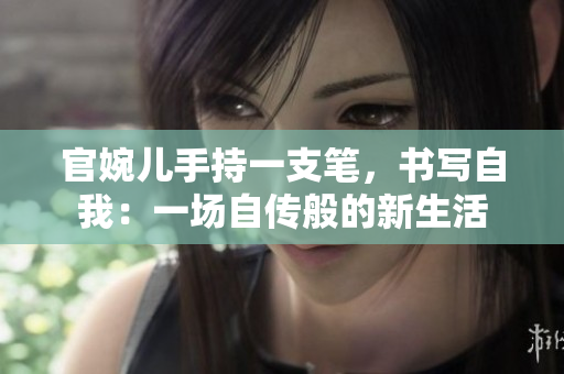 官婉兒手持一支筆，書寫自我：一場自傳般的新生活