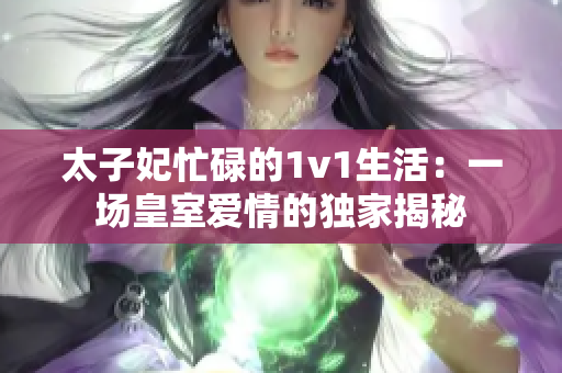 太子妃忙碌的1v1生活：一場皇室愛情的獨家揭秘