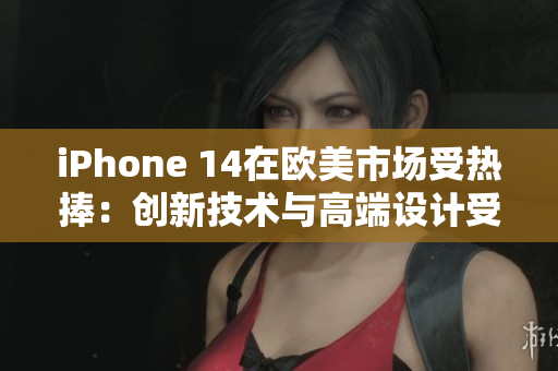 iPhone 14在歐美市場受熱捧：創(chuàng)新技術與高端設計受到消費者青睞