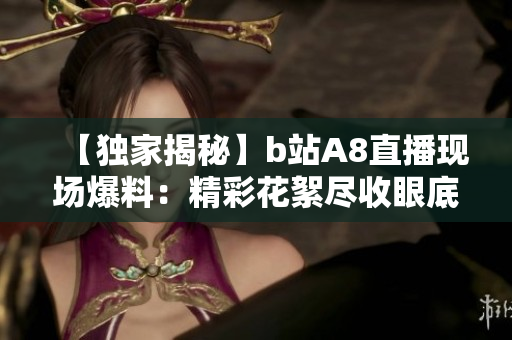 【獨家揭秘】b站A8直播現場爆料：精彩花絮盡收眼底，驚艷直播間不容錯過！
