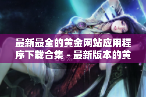 最新最全的黃金網(wǎng)站應(yīng)用程序下載合集 - 最新版本的黃金網(wǎng)站APP資源分享