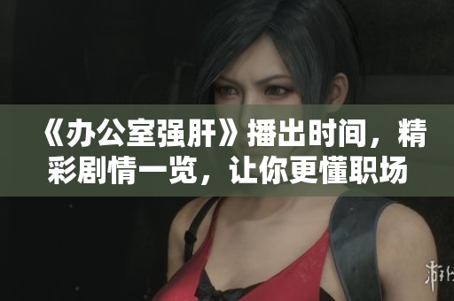 《辦公室強(qiáng)肝》播出時(shí)間，精彩劇情一覽，讓你更懂職場生活！