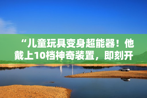 “兒童玩具變身超能器！他戴上10檔神奇裝置，即刻開啟驚險冒險之旅！”