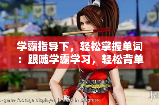 學(xué)霸指導(dǎo)下，輕松掌握單詞：跟隨學(xué)霸學(xué)習(xí)，輕松背單詞
