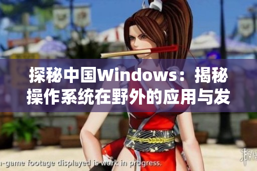探秘中國Windows：揭秘操作系統(tǒng)在野外的應(yīng)用與發(fā)展
