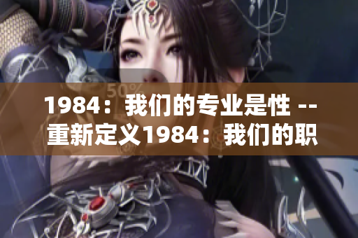 1984：我們的專業(yè)是性 -- 重新定義1984：我們的職業(yè)是性