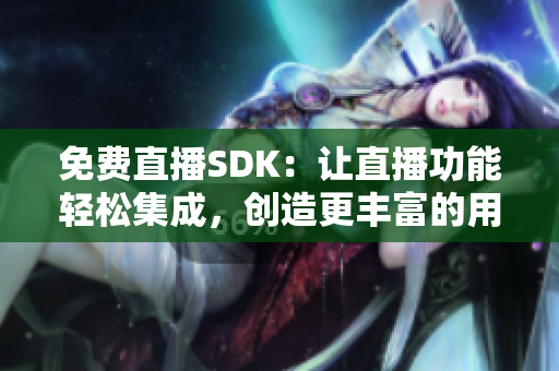免費(fèi)直播SDK：讓直播功能輕松集成，創(chuàng)造更豐富的用戶體驗(yàn)