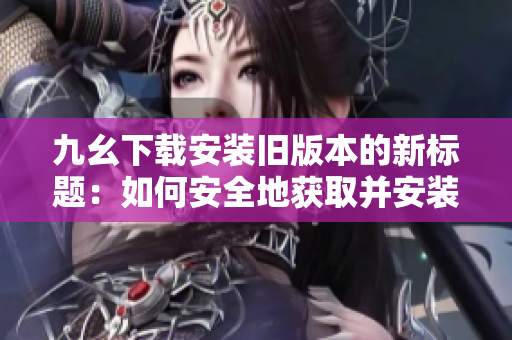 九幺下載安裝舊版本的新標(biāo)題：如何安全地獲取并安裝九幺的歷史版本