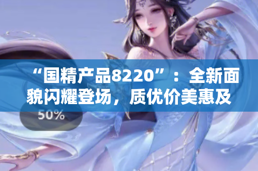 “國精產(chǎn)品8220”：全新面貌閃耀登場，質(zhì)優(yōu)價美惠及全球消費者
