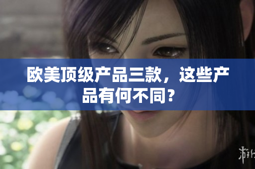 歐美頂級(jí)產(chǎn)品三款，這些產(chǎn)品有何不同？