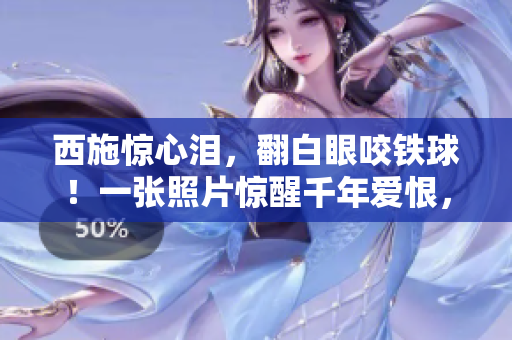 西施驚心淚，翻白眼咬鐵球！一張照片驚醒千年愛恨，古今情仇盡顯眼前。
