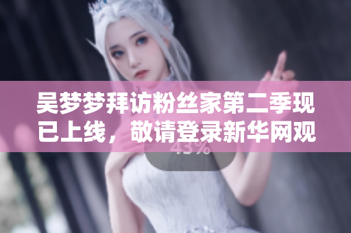 吳夢夢拜訪粉絲家第二季現已上線，敬請登錄新華網觀看完整1080高清版