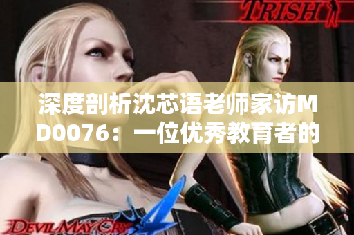 深度剖析沈芯語老師家訪MD0076：一位優(yōu)秀教育者的生活密碼