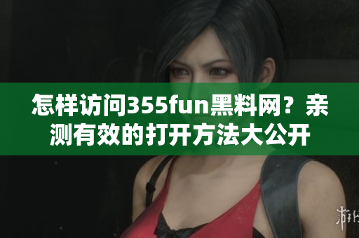 怎樣訪問355fun黑料網(wǎng)？親測(cè)有效的打開方法大公開
