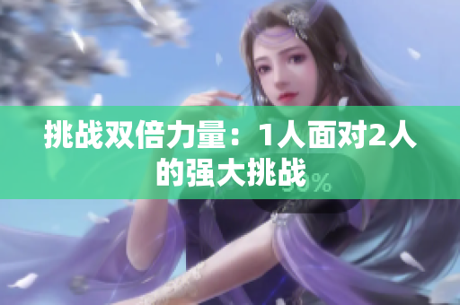 挑戰(zhàn)雙倍力量：1人面對2人的強大挑戰(zhàn)