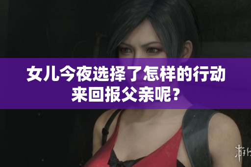 女兒今夜選擇了怎樣的行動(dòng)來回報(bào)父親呢？