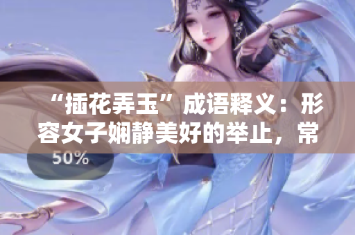 “插花弄玉”成語釋義：形容女子?jì)轨o美好的舉止，常用來形容女子的美貌和溫婉的儀態(tài)。