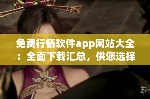 免費行情軟件app網(wǎng)站大全：全面下載匯總，供您選擇使用