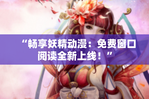 “暢享妖精動漫：免費(fèi)窗口閱讀全新上線！”
