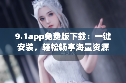 9.1app免費(fèi)版下載：一鍵安裝，輕松暢享海量資源