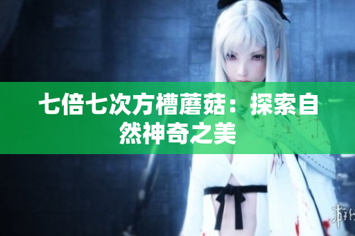 七倍七次方槽蘑菇：探索自然神奇之美