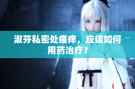 淑芬私密處瘙癢，應(yīng)該如何用藥治療？