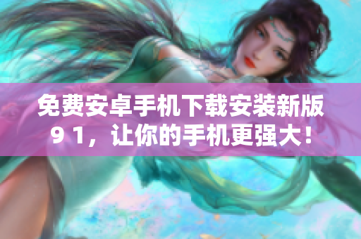 免費(fèi)安卓手機(jī)下載安裝新版9 1，讓你的手機(jī)更強(qiáng)大！