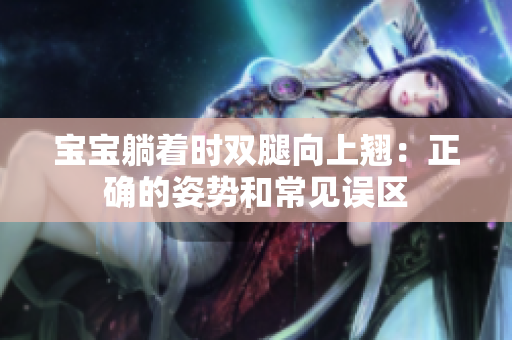 寶寶躺著時雙腿向上翹：正確的姿勢和常見誤區(qū)