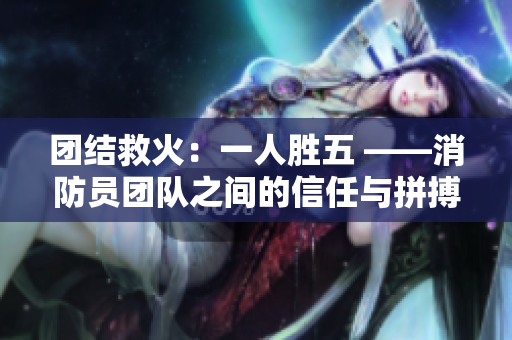 團(tuán)結(jié)救火：一人勝五 ——消防員團(tuán)隊(duì)之間的信任與拼搏