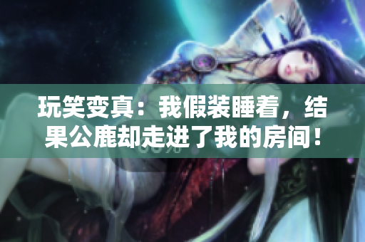 玩笑變真：我假裝睡著，結(jié)果公鹿卻走進了我的房間！