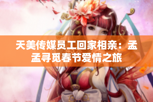天美傳媒員工回家相親：孟孟尋覓春節(jié)愛情之旅