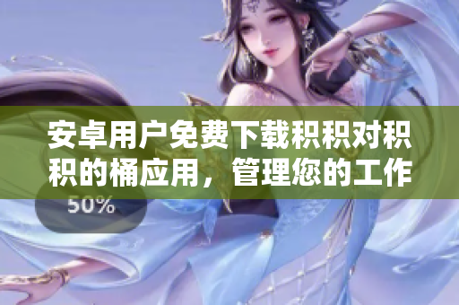 安卓用戶免費(fèi)下載積積對積積的桶應(yīng)用，管理您的工作和生活