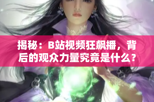揭秘：B站視頻狂飆播，背后的觀眾力量究竟是什么？