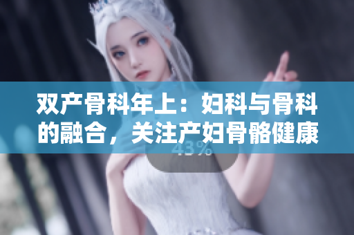 雙產(chǎn)骨科年上：婦科與骨科的融合，關(guān)注產(chǎn)婦骨骼健康