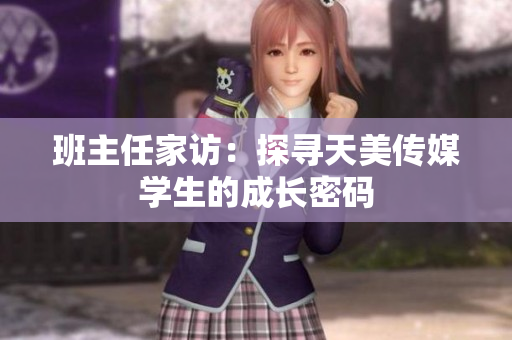 班主任家訪：探尋天美傳媒學(xué)生的成長密碼