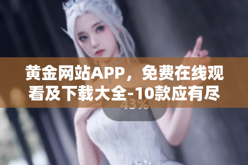 黃金網(wǎng)站APP，免費(fèi)在線觀看及下載大全-10款應(yīng)有盡有