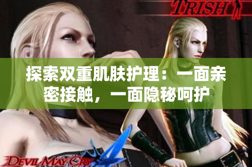 探索雙重肌膚護理：一面親密接觸，一面隱秘呵護