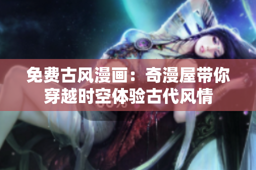 免費古風(fēng)漫畫：奇漫屋帶你穿越時空體驗古代風(fēng)情