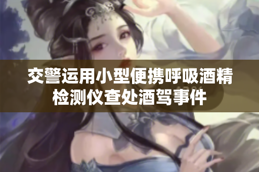 交警運(yùn)用小型便攜呼吸酒精檢測儀查處酒駕事件