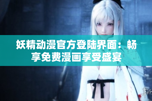 妖精動漫官方登陸界面：暢享免費漫畫享受盛宴