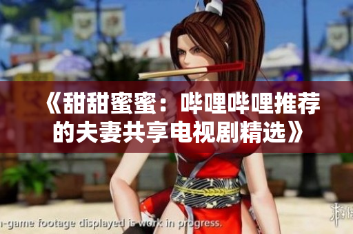 《甜甜蜜蜜：嗶哩嗶哩推薦的夫妻共享電視劇精選》