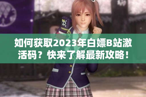 如何獲取2023年白嫖B站激活碼？快來了解最新攻略！