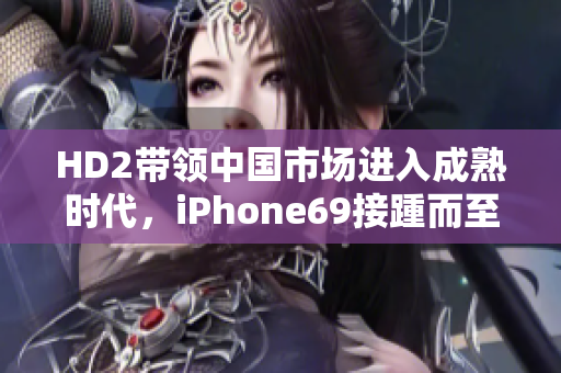 HD2帶領(lǐng)中國市場進(jìn)入成熟時代，iPhone69接踵而至