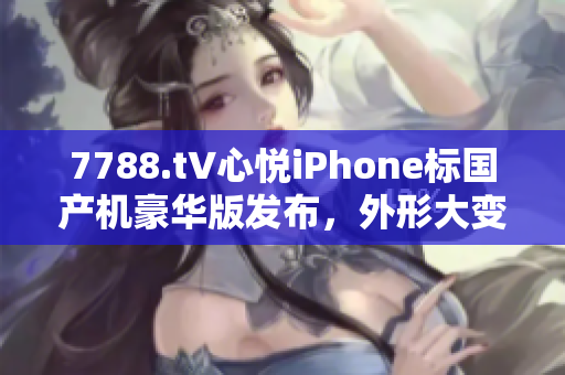 7788.t∨心悅iPhone標(biāo)國產(chǎn)機豪華版發(fā)布，外形大變，價格實惠