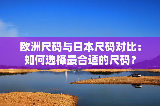 歐洲尺碼與日本尺碼對(duì)比：如何選擇最合適的尺碼？
